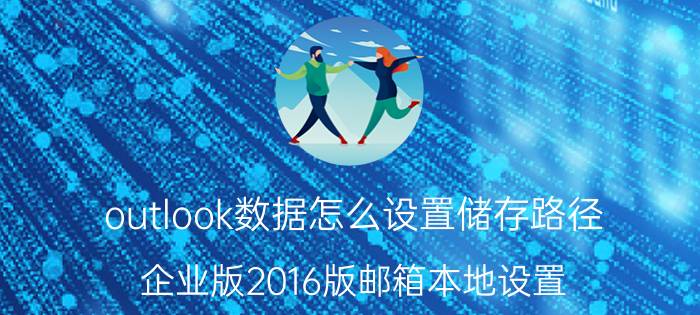 outlook数据怎么设置储存路径 企业版2016版邮箱本地设置？